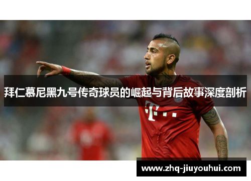 拜仁慕尼黑九号传奇球员的崛起与背后故事深度剖析