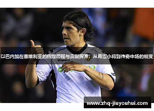 以巴内加在塞维利亚的辉煌历程与贡献探索:从青涩小将到传奇中场的蜕变 以巴内加在塞维利亚的辉煌历程与贡献探索:从青涩小将到传奇中场的蜕变