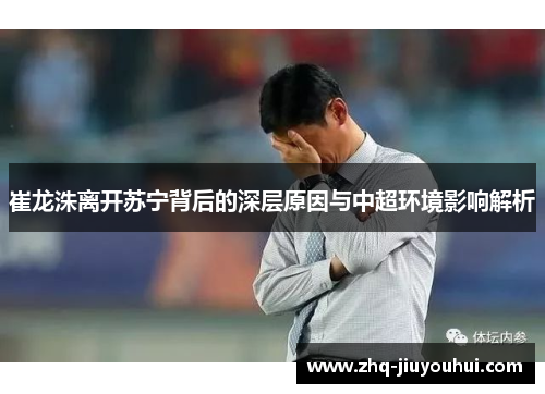 崔龙洙离开苏宁背后的深层原因与中超环境影响解析