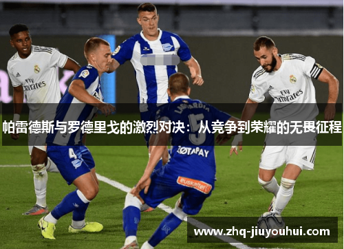 帕雷德斯与罗德里戈的激烈对决:从竞争到荣耀的无畏征程 帕雷德斯与罗德里戈的激烈对决:从竞争到荣耀的无畏征程