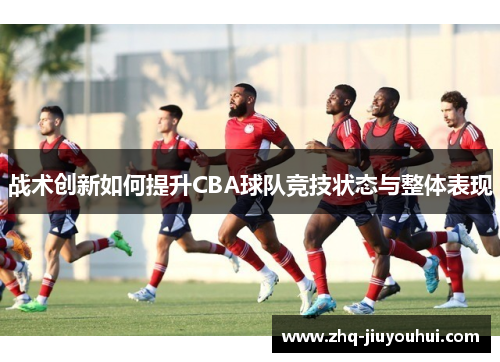 战术创新如何提升CBA球队竞技状态与整体表现