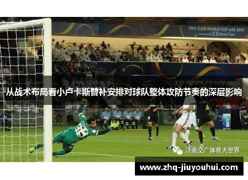 从战术布局看小卢卡斯替补安排对球队整体攻防节奏的深层影响 从战术布局看小卢卡斯替补安排对球队整体攻防节奏的深层影响