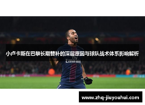 小卢卡斯在巴黎长期替补的深层原因与球队战术体系影响解析 小卢卡斯在巴黎长期替补的深层原因与球队战术体系影响解析