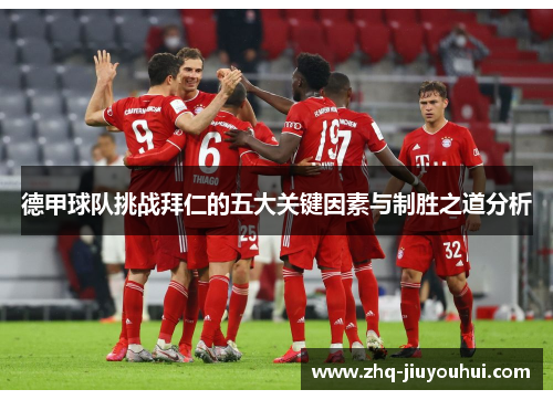 德甲球队挑战拜仁的五大关键因素与制胜之道分析 德甲球队挑战拜仁的五大关键因素与制胜之道分析