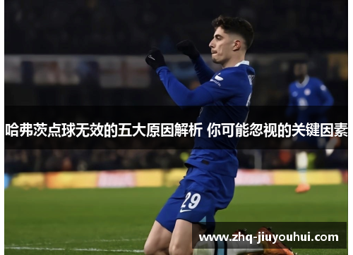 哈弗茨点球无效的五大原因解析 你可能忽视的关键因素