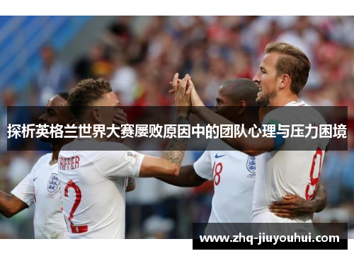 探析英格兰世界大赛屡败原因中的团队心理与压力困境 探析英格兰世界大赛屡败原因中的团队心理与压力困境