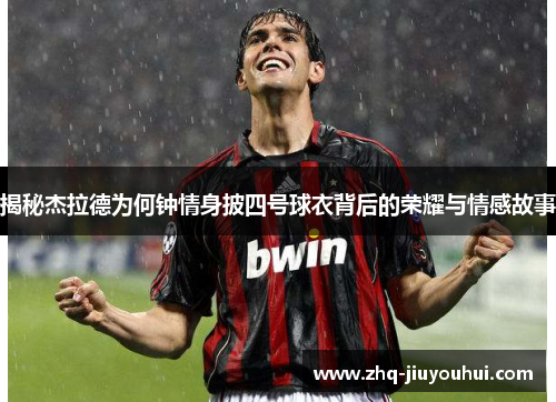揭秘杰拉德为何钟情身披四号球衣背后的荣耀与情感故事 揭秘杰拉德为何钟情身披四号球衣背后的荣耀与情感故事