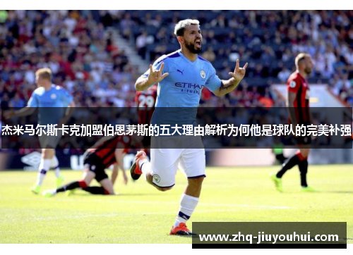 杰米马尔斯卡克加盟伯恩茅斯的五大理由解析为何他是球队的完美补强 杰米马尔斯卡克加盟伯恩茅斯的五大理由解析为何他是球队的完美补强