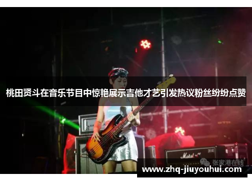 桃田贤斗在音乐节目中惊艳展示吉他才艺引发热议粉丝纷纷点赞 桃田贤斗在音乐节目中惊艳展示吉他才艺引发热议粉丝纷纷点赞