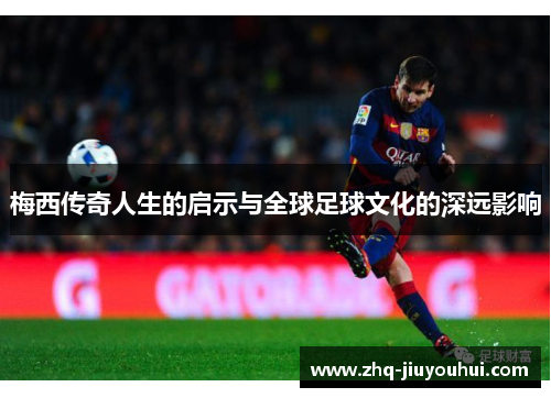 梅西传奇人生的启示与全球足球文化的深远影响