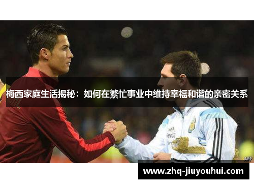 梅西家庭生活揭秘:如何在繁忙事业中维持幸福和谐的亲密关系 梅西家庭生活揭秘:如何在繁忙事业中维持幸福和谐的亲密关系