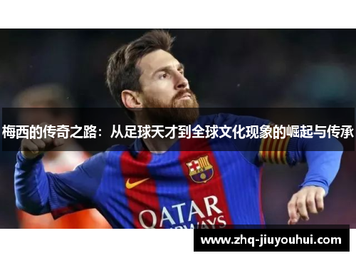 梅西的传奇之路：从足球天才到全球文化现象的崛起与传承