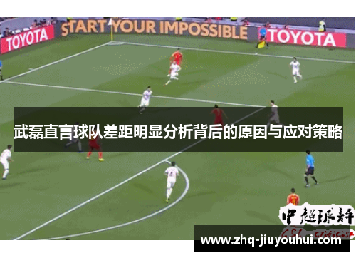 武磊直言球队差距明显分析背后的原因与应对策略