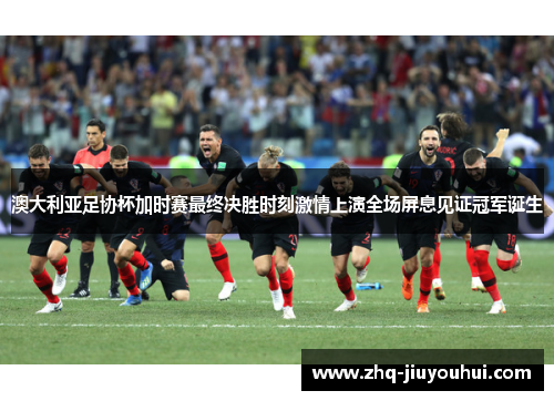 澳大利亚足协杯加时赛最终决胜时刻激情上演全场屏息见证冠军诞生 澳大利亚足协杯加时赛最终决胜时刻激情上演全场屏息见证冠军诞生