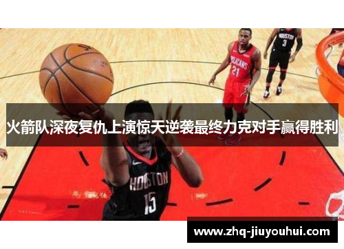 火箭队深夜复仇上演惊天逆袭最终力克对手赢得胜利 火箭队深夜复仇上演惊天逆袭最终力克对手赢得胜利