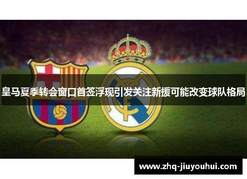 皇马夏季转会窗口首签浮现引发关注新援可能改变球队格局