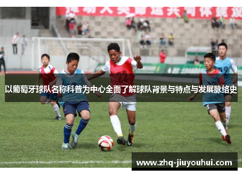 以葡萄牙球队名称科普为中心全面了解球队背景与特点与发展脉络史