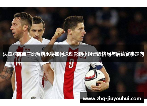 法国对阵波兰比赛结果将如何深刻影响小组晋级格局与后续赛事走向