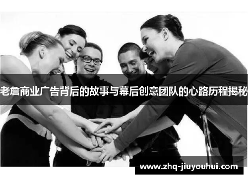 老詹商业广告背后的故事与幕后创意团队的心路历程揭秘