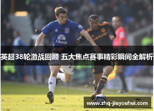 英超38轮激战回顾 五大焦点赛事精彩瞬间全解析