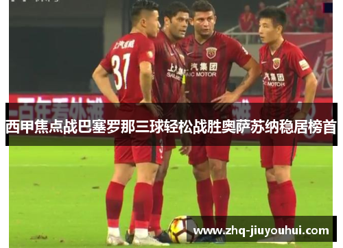 西甲焦点战巴塞罗那三球轻松战胜奥萨苏纳稳居榜首 西甲焦点战巴塞罗那三球轻松战胜奥萨苏纳稳居榜首