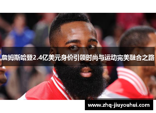 詹姆斯哈登2.4亿美元身价引领时尚与运动完美融合之路