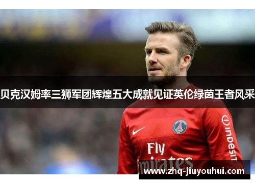 贝克汉姆率三狮军团辉煌五大成就见证英伦绿茵王者风采