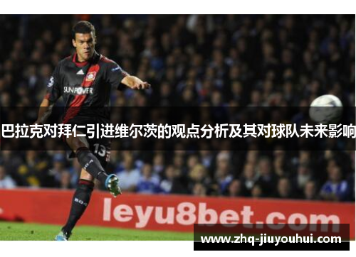 巴拉克对拜仁引进维尔茨的观点分析及其对球队未来影响