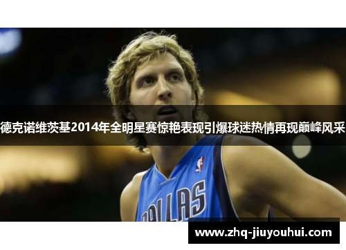 德克诺维茨基2014年全明星赛惊艳表现引爆球迷热情再现巅峰风采