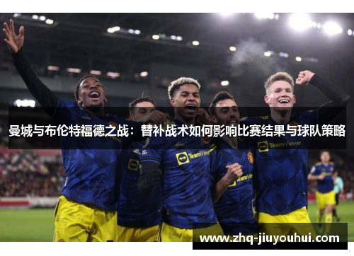 曼城与布伦特福德之战：替补战术如何影响比赛结果与球队策略