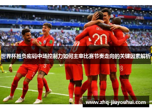 世界杯胜负密码中场控制力如何主宰比赛节奏走向的关键因素解析 世界杯胜负密码中场控制力如何主宰比赛节奏走向的关键因素解析
