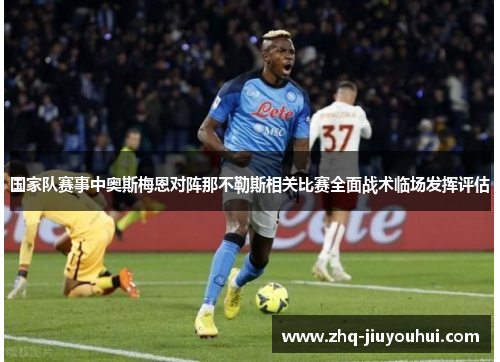 国家队赛事中奥斯梅恩对阵那不勒斯相关比赛全面战术临场发挥评估 国家队赛事中奥斯梅恩对阵那不勒斯相关比赛全面战术临场发挥评估