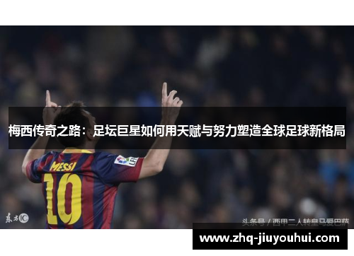 梅西传奇之路：足坛巨星如何用天赋与努力塑造全球足球新格局