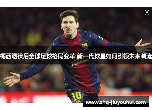 梅西退役后全球足球格局变革 新一代球星如何引领未来潮流 梅西退役后全球足球格局变革 新一代球星如何引领未来潮流