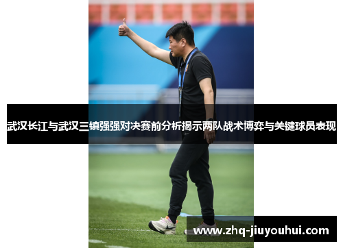 武汉长江与武汉三镇强强对决赛前分析揭示两队战术博弈与关键球员表现