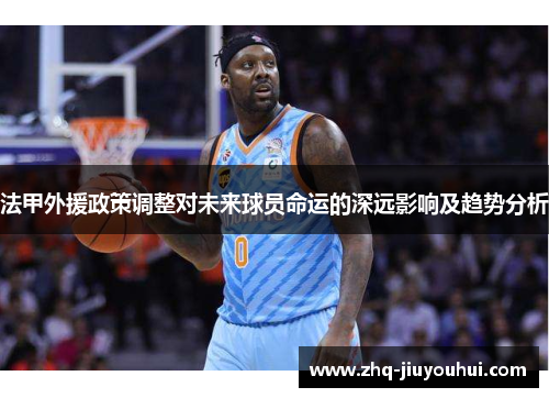 法甲外援政策调整对未来球员命运的深远影响及趋势分析