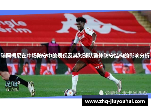 琼阿梅尼在中场防守中的表现及其对球队整体防守结构的影响分析 琼阿梅尼在中场防守中的表现及其对球队整体防守结构的影响分析