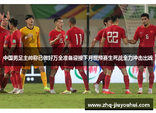 中国男足主帅称已做好万全准备迎接下月世预赛生死战全力冲击出线