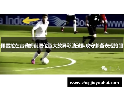佩雷拉在富勒姆前腰位置大放异彩助球队攻守兼备表现抢眼 佩雷拉在富勒姆前腰位置大放异彩助球队攻守兼备表现抢眼