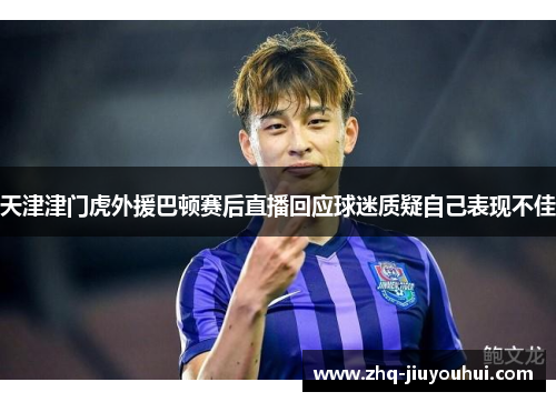 天津津门虎外援巴顿赛后直播回应球迷质疑自己表现不佳 天津津门虎外援巴顿赛后直播回应球迷质疑自己表现不佳