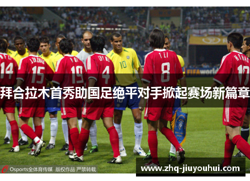 拜合拉木首秀助国足绝平对手掀起赛场新篇章 拜合拉木首秀助国足绝平对手掀起赛场新篇章