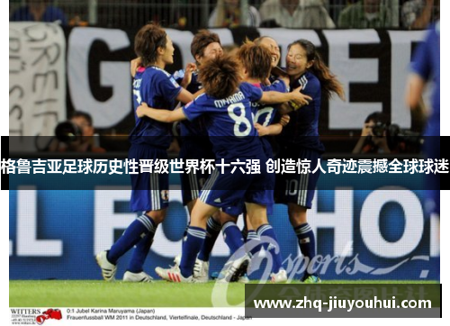 格鲁吉亚足球历史性晋级世界杯十六强 创造惊人奇迹震撼全球球迷 格鲁吉亚足球历史性晋级世界杯十六强 创造惊人奇迹震撼全球球迷