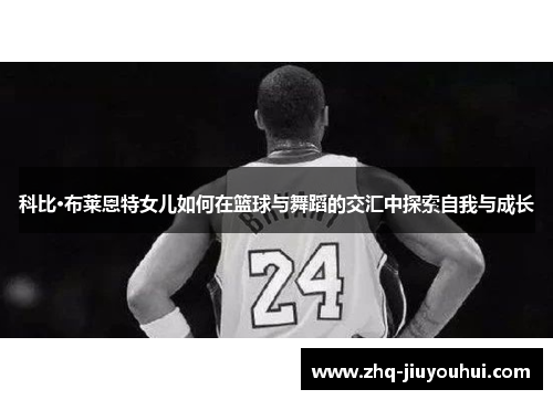 科比·布莱恩特女儿如何在篮球与舞蹈的交汇中探索自我与成长 科比·布莱恩特女儿如何在篮球与舞蹈的交汇中探索自我与成长