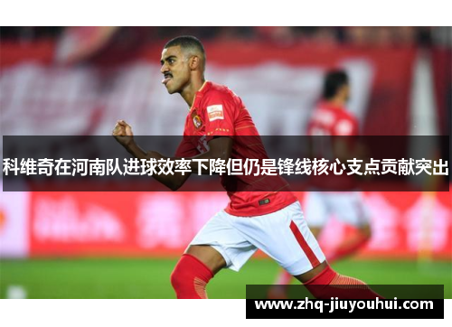 科维奇在河南队进球效率下降但仍是锋线核心支点贡献突出
