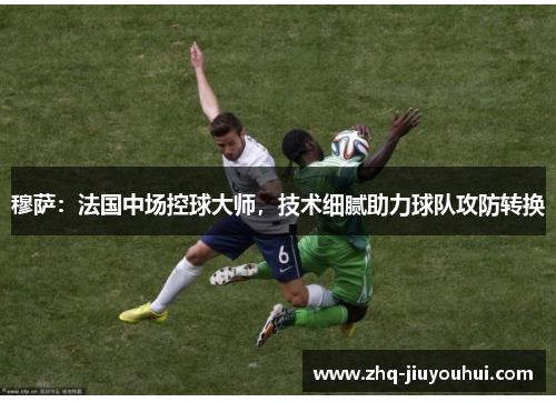 穆萨:法国中场控球大师,技术细腻助力球队攻防转换 穆萨:法国中场控球大师,技术细腻助力球队攻防转换