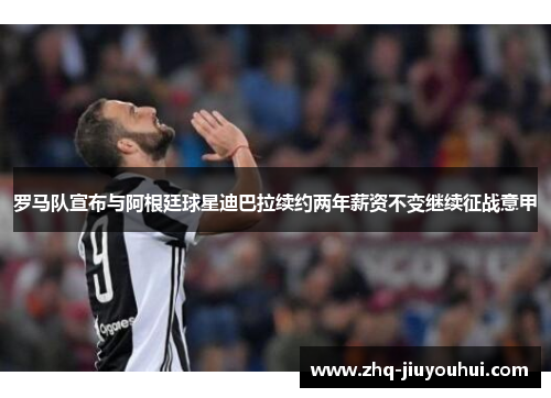 罗马队宣布与阿根廷球星迪巴拉续约两年薪资不变继续征战意甲
