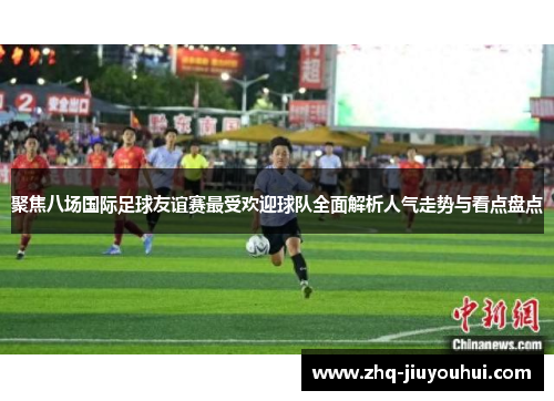 聚焦八场国际足球友谊赛最受欢迎球队全面解析人气走势与看点盘点