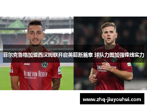 菲尔克鲁格加盟西汉姆联开启英超新篇章 球队力图加强锋线实力