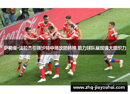 萨勒曼·法拉杰引领沙特中场攻防转换 助力球队展现强大组织力