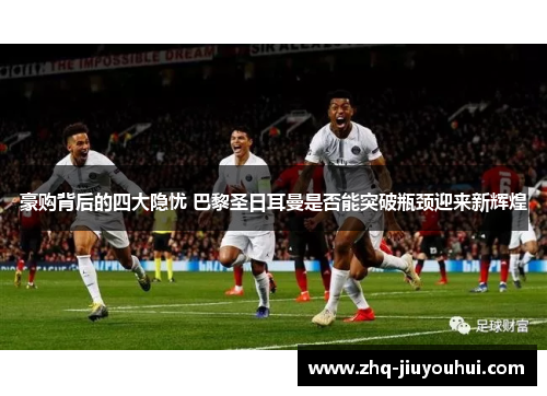 豪购背后的四大隐忧 巴黎圣日耳曼是否能突破瓶颈迎来新辉煌